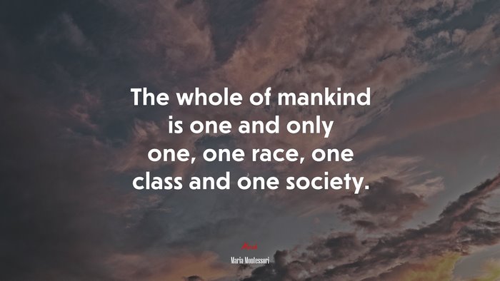 The whole of mankind is one and only one, one race, one class and one society. | Maria Montessori quote
