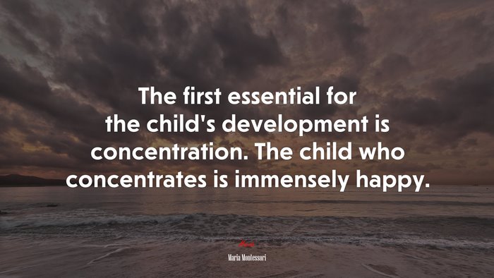 The first essential for the child’s development is concentration. The child who concentrates is immensely happy. | Maria Montessori quote