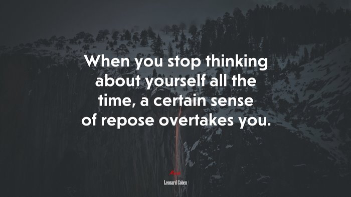 When you stop thinking about yourself all the time, a certain sense of repose overtakes you. | Leonard Cohen quote
