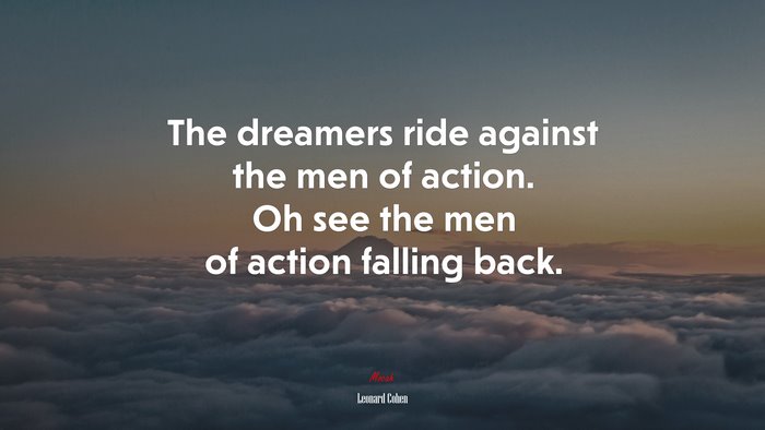 The dreamers ride against the men of action. Oh see the men of action falling back. | Leonard Cohen quote