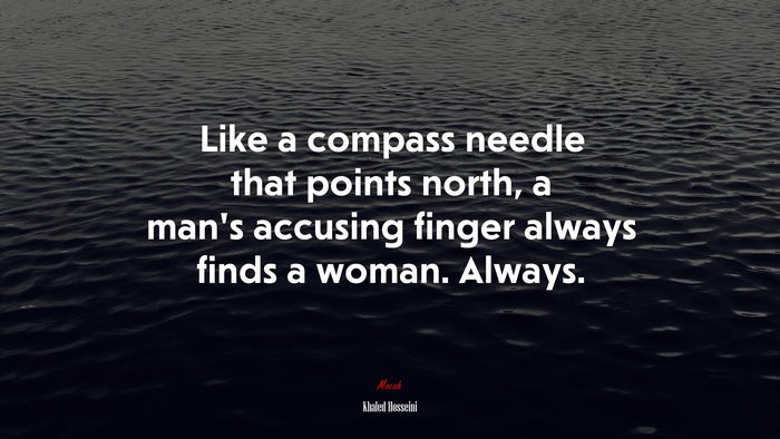 Like a compass needle that points north, a man’s accusing finger always finds a woman. Always. | Khaled Hosseini quote