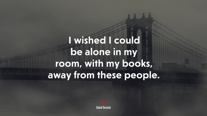 I wished I could be alone in my room, with my books, away from these people. | Khaled Hosseini quote