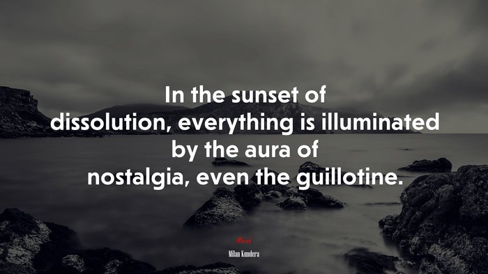 In the sunset of dissolution, everything is illuminated by the aura of nostalgia, even the guillotine. | Milan Kundera quote