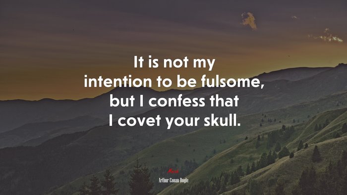 It is not my intention to be fulsome, but I confess that I covet your skull. | Arthur Conan Doyle quote