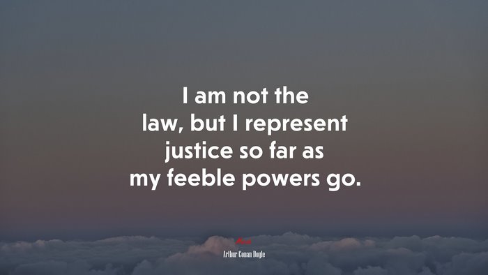 I am not the law, but I represent justice so far as my feeble powers go. | Arthur Conan Doyle quote