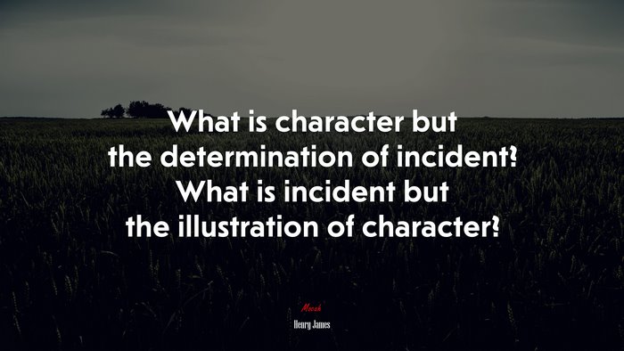 What is character but the determination of incident? What is incident but the illustration of character? | Henry James quote