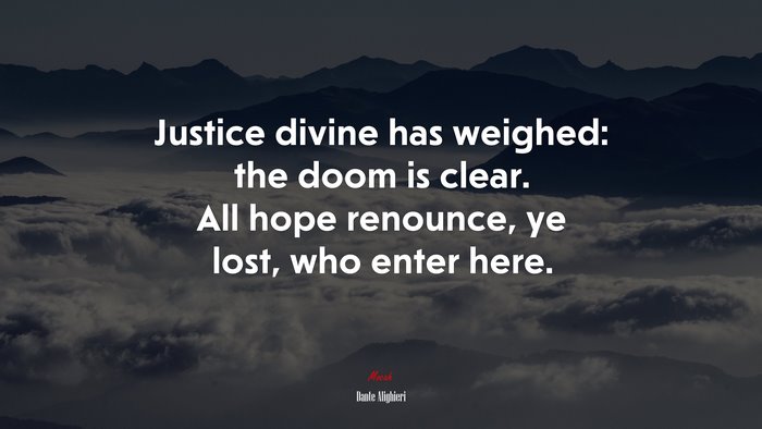 Justice divine has weighed: the doom is clear. All hope renounce, ye lost, who enter here. | Dante Alighieri quote