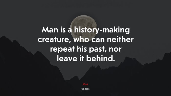 Man is a history-making creature, who can neither repeat his past, nor leave it behind. | W.H. Auden quote