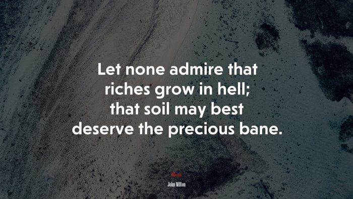Let none admire that riches grow in hell; that soil may best deserve the precious bane. | John Milton quote