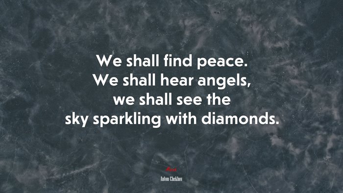 We shall find peace. We shall hear angels, we shall see the sky sparkling with diamonds. | Anton Chekhov quote