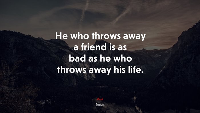 He who throws away a friend is as bad as he who throws away his life. | Sophocles quote