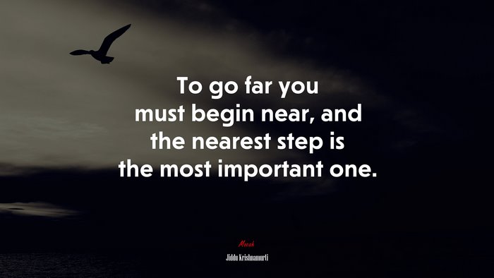 To go far you must begin near, and the nearest step is the most important one. | Jiddu Krishnamurti quote