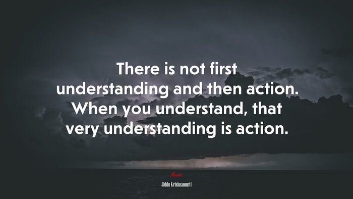 There is not first understanding and then action. When you understand, that very understanding is action. | Jiddu Krishnamurti quote