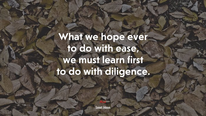 What we hope ever to do with ease, we must learn first to do with diligence. | Samuel Johnson quote