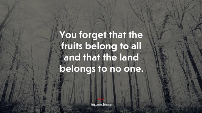 You forget that the fruits belong to all and that the land belongs to no one. | Jean-Jacques Rousseau quote