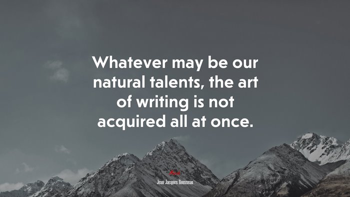Whatever may be our natural talents, the art of writing is not acquired all at once. | Jean-Jacques Rousseau quote