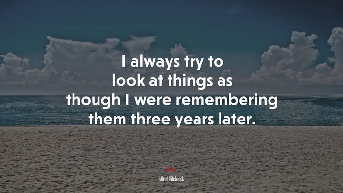 I always try to look at things as though I were remembering them three years later. | Alfred Hitchcock quote