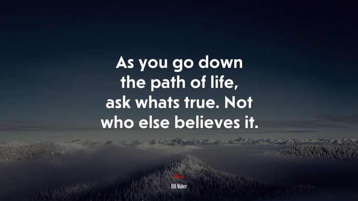 As you go down the path of life, ask whats true. Not who else believes it. | Bill Maher quote