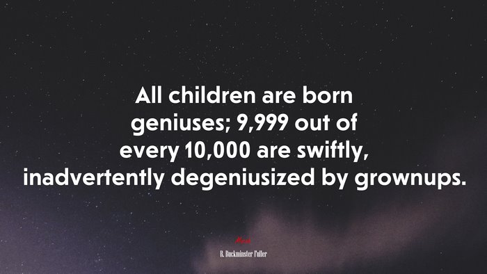 All children are born geniuses; 9,999 out of every 10,000 are swiftly, inadvertently degeniusized by grownups. | R. Buckminster Fuller quote
