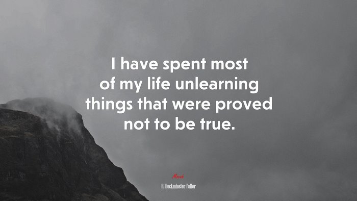I have spent most of my life unlearning things that were proved not to be true. | R. Buckminster Fuller quote