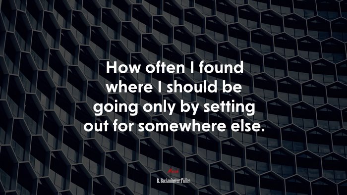How often I found where I should be going only by setting out for somewhere else. | R. Buckminster Fuller quote