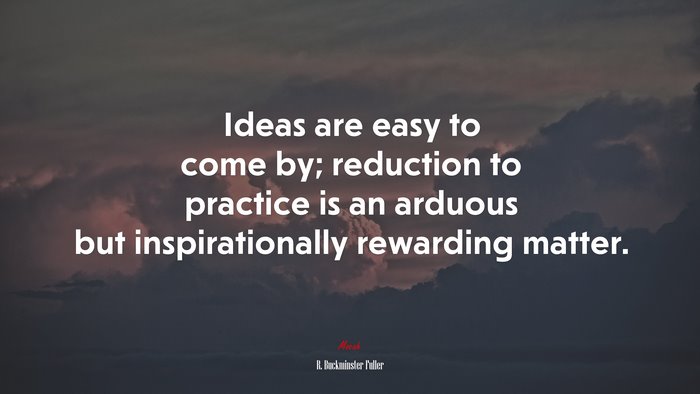 Ideas are easy to come by; reduction to practice is an arduous but inspirationally rewarding matter. | R. Buckminster Fuller quote