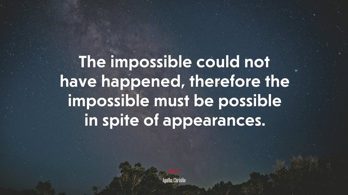 The impossible could not have happened, therefore the impossible must be possible in spite of appearances. | Agatha Christie quote