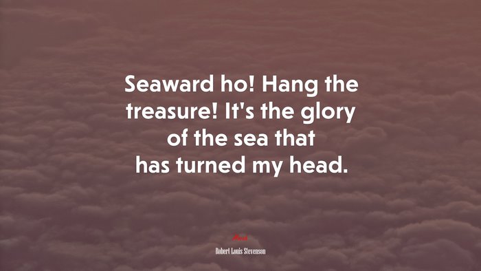 Seaward ho! Hang the treasure! It’s the glory of the sea that has turned my head. | Robert Louis Stevenson quote