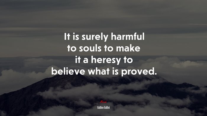 It is surely harmful to souls to make it a heresy to believe what is proved. | Galileo Galilei quote