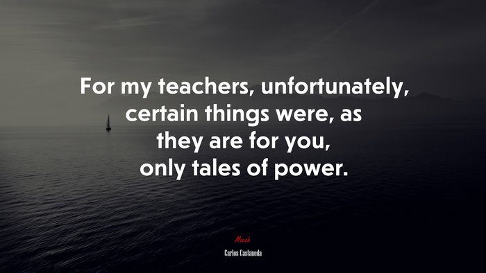 For my teachers, unfortunately, certain things were, as they are for you, only tales of power. | Carlos Castaneda quote