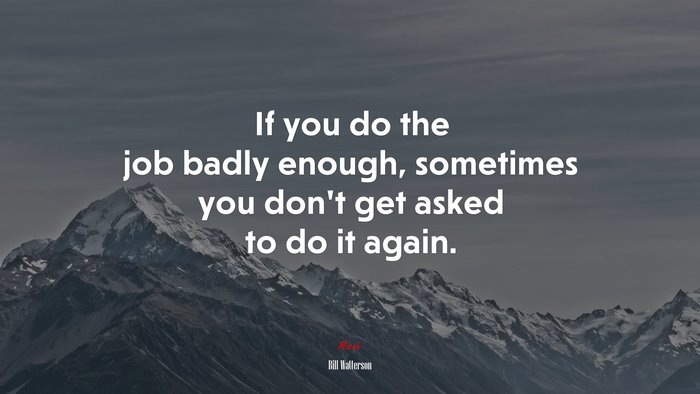 If you do the job badly enough, sometimes you don’t get asked to do it again. | Bill Watterson quote