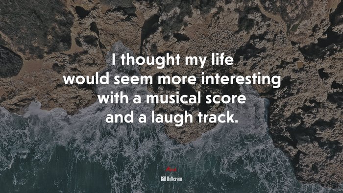 I thought my life would seem more interesting with a musical score and a laugh track. | Bill Watterson quote