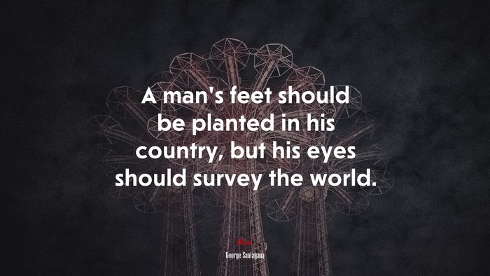 A man’s feet should be planted in his country, but his eyes should survey the world. | George Santayana quote