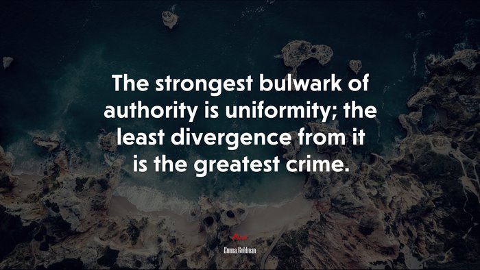 The strongest bulwark of authority is uniformity; the least divergence from it is the greatest crime. | Emma Goldman quote