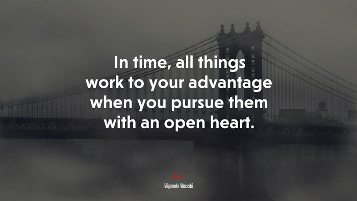 In time, all things work to your advantage when you pursue them with an open heart. | Miyamoto Musashi quote