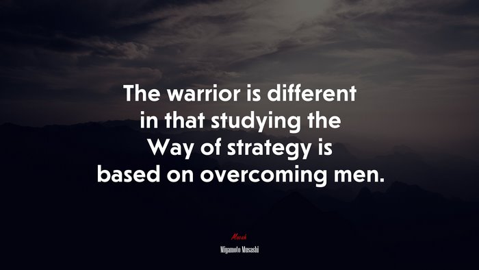 The warrior is different in that studying the Way of strategy is based on overcoming men. | Miyamoto Musashi quote