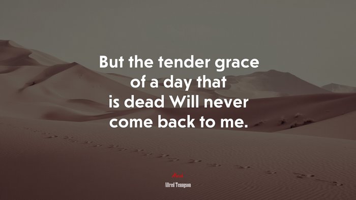 But the tender grace of a day that is dead Will never come back to me. | Alfred Tennyson quote