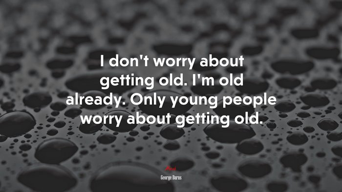 I don’t worry about getting old. I’m old already. Only young people worry about getting old. | George Burns quote