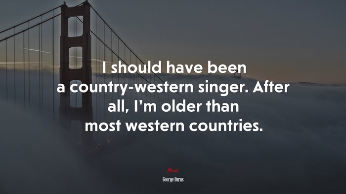 I should have been a country-western singer. After all, I’m older than most western countries. | George Burns quote