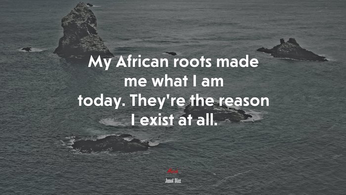 My African roots made me what I am today. They’re the reason I exist at all. | Junot Díaz quote