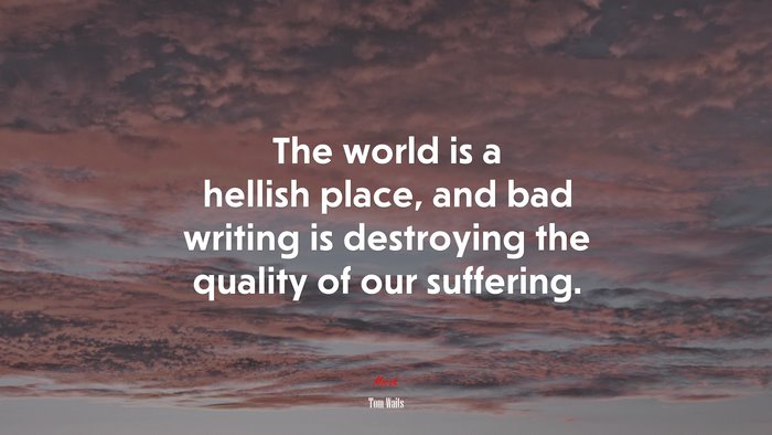 The world is a hellish place, and bad writing is destroying the quality of our suffering. | Tom Waits quote