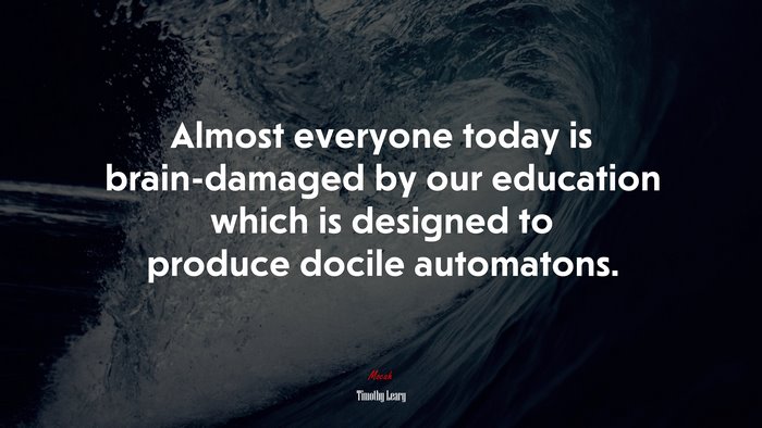 Almost everyone today is brain-damaged by our education which is designed to produce docile automatons. | Timothy Leary quote