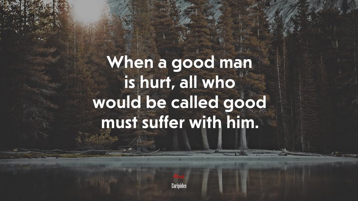 When a good man is hurt, all who would be called good must suffer with him. | Euripides quote