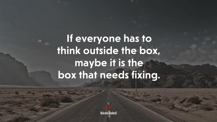 If everyone has to think outside the box, maybe it is the box that needs fixing. | Malcolm Gladwell quote