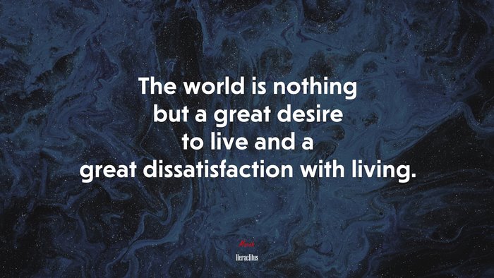 The world is nothing but a great desire to live and a great dissatisfaction with living. | Heraclitus quote