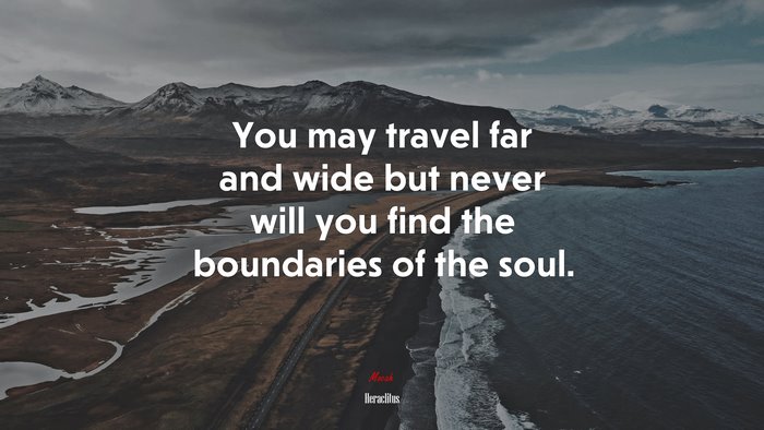 You may travel far and wide but never will you find the boundaries of the soul. | Heraclitus quote