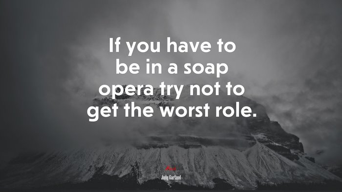 If you have to be in a soap opera try not to get the worst role. | Judy Garland quote