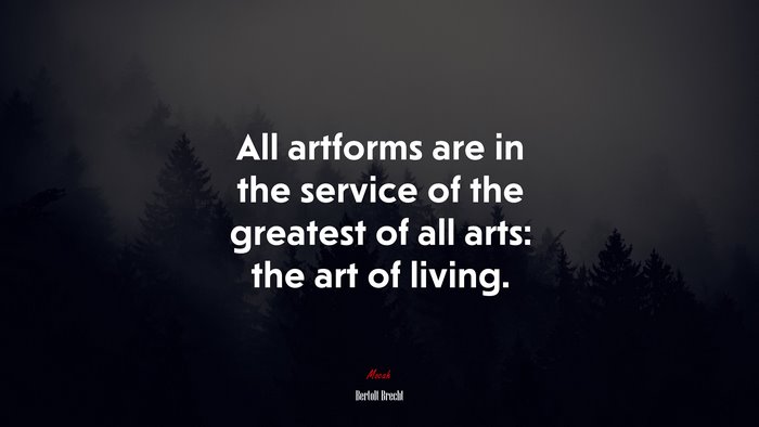 All artforms are in the service of the greatest of all arts: the art of living. | Bertolt Brecht quote