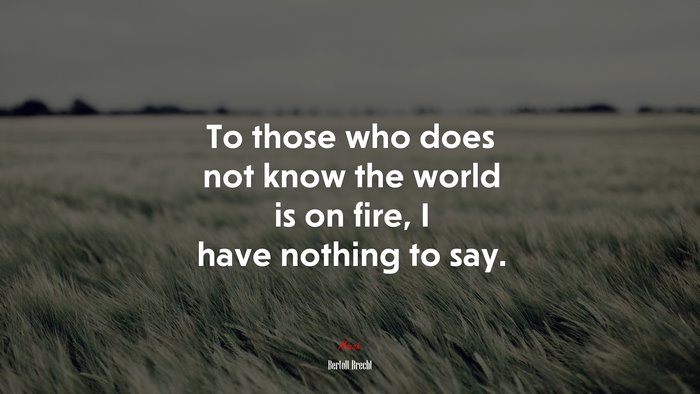 To those who does not know the world is on fire, I have nothing to say. | Bertolt Brecht quote