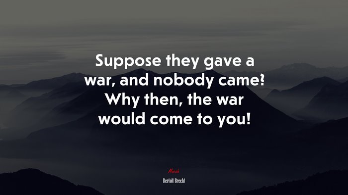 Suppose they gave a war, and nobody came? Why then, the war would come to you! | Bertolt Brecht quote
